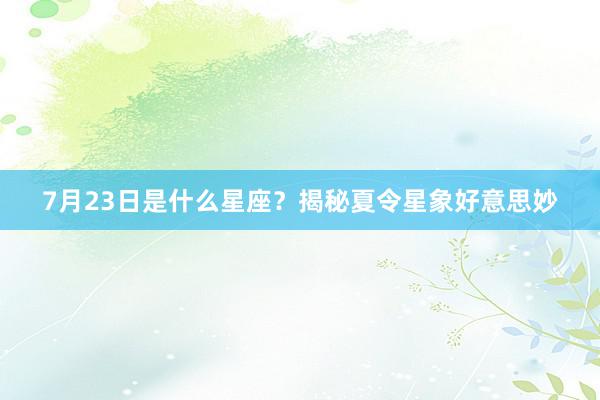 7月23日是什么星座？揭秘夏令星象好意思妙