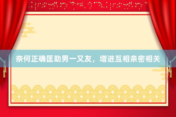 奈何正确匡助男一又友，增进互相亲密相关