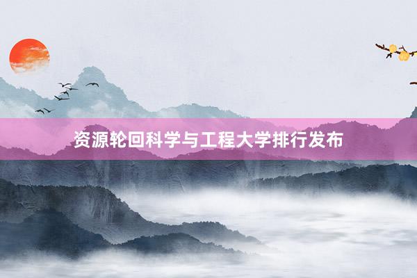资源轮回科学与工程大学排行发布