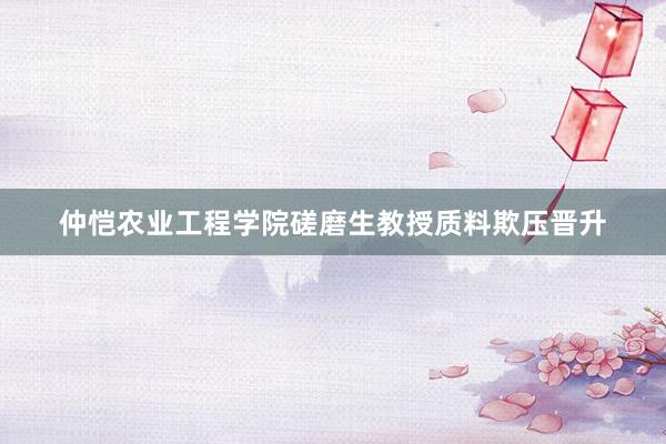 仲恺农业工程学院磋磨生教授质料欺压晋升