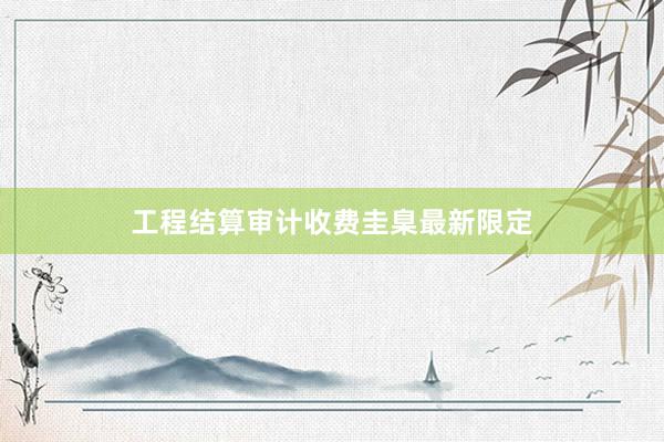 工程结算审计收费圭臬最新限定