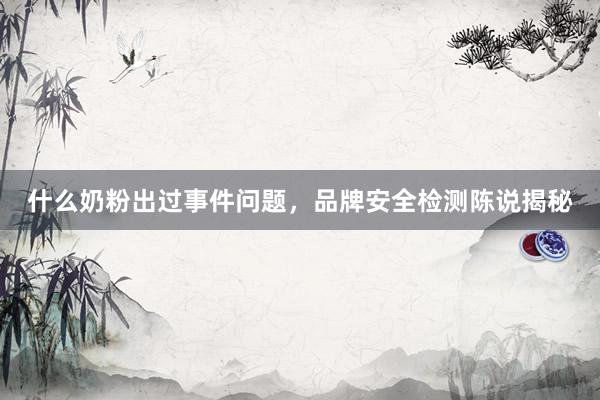 什么奶粉出过事件问题，品牌安全检测陈说揭秘