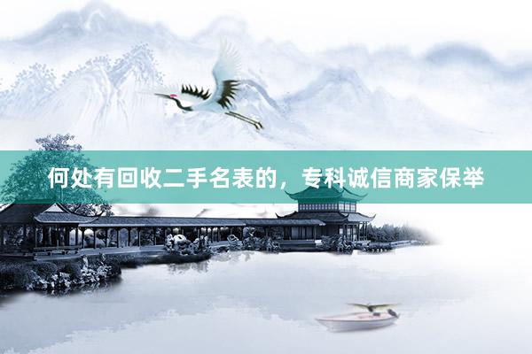 何处有回收二手名表的，专科诚信商家保举