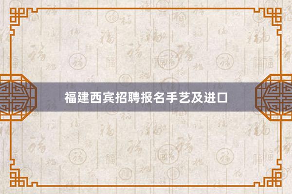 福建西宾招聘报名手艺及进口